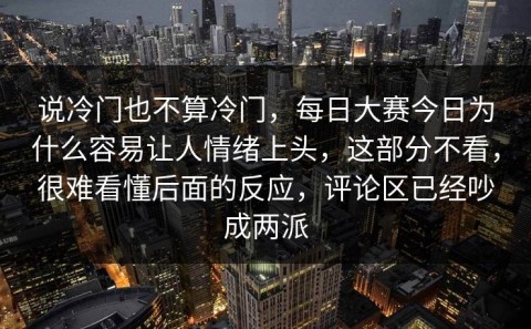 说冷门也不算冷门，每日大赛今日为什么容易让人情绪上头，这部分不看，很难看懂后面的反应，评论区已经吵成两派