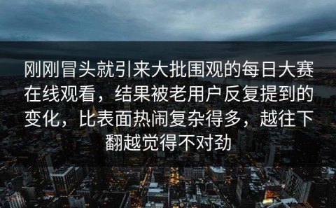 刚刚冒头就引来大批围观的每日大赛在线观看，结果被老用户反复提到的变化，比表面热闹复杂得多，越往下翻越觉得不对劲
