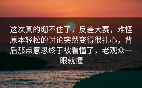 这次真的绷不住了，反差大赛，难怪原本轻松的讨论突然变得很扎心，背后那点意思终于被看懂了，老观众一眼就懂
