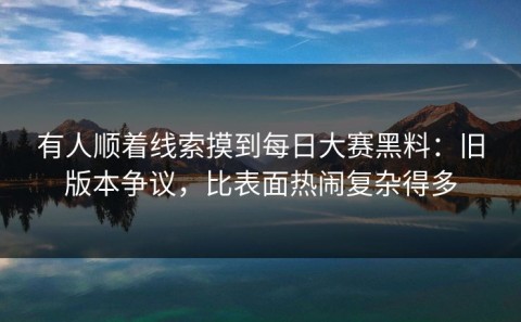 有人顺着线索摸到每日大赛黑料：旧版本争议，比表面热闹复杂得多