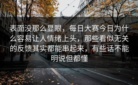 表面没那么显眼，每日大赛今日为什么容易让人情绪上头，那些看似无关的反馈其实都能串起来，有些话不能明说但都懂