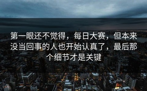 第一眼还不觉得，每日大赛，但本来没当回事的人也开始认真了，最后那个细节才是关键