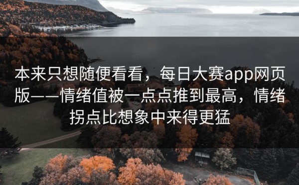 本来只想随便看看，每日大赛app网页版——情绪值被一点点推到最高，情绪拐点比想象中来得更猛