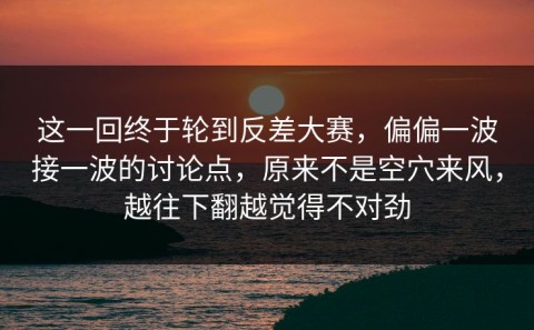 这一回终于轮到反差大赛，偏偏一波接一波的讨论点，原来不是空穴来风，越往下翻越觉得不对劲