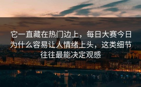 它一直藏在热门边上，每日大赛今日为什么容易让人情绪上头，这类细节往往最能决定观感