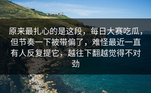 原来最扎心的是这段，每日大赛吃瓜，但节奏一下被带偏了，难怪最近一直有人反复提它，越往下翻越觉得不对劲