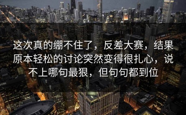 这次真的绷不住了，反差大赛，结果原本轻松的讨论突然变得很扎心，说不上哪句最狠，但句句都到位