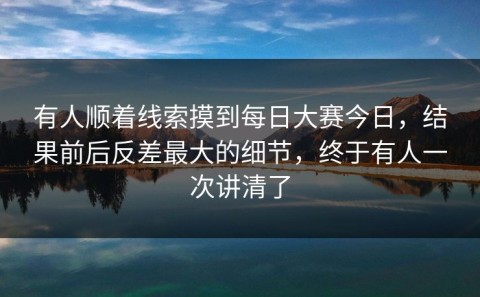 有人顺着线索摸到每日大赛今日，结果前后反差最大的细节，终于有人一次讲清了