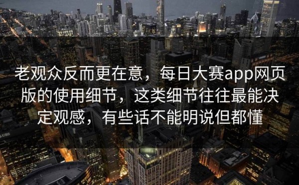 老观众反而更在意，每日大赛app网页版的使用细节，这类细节往往最能决定观感，有些话不能明说但都懂