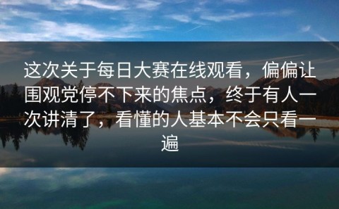这次关于每日大赛在线观看，偏偏让围观党停不下来的焦点，终于有人一次讲清了，看懂的人基本不会只看一遍