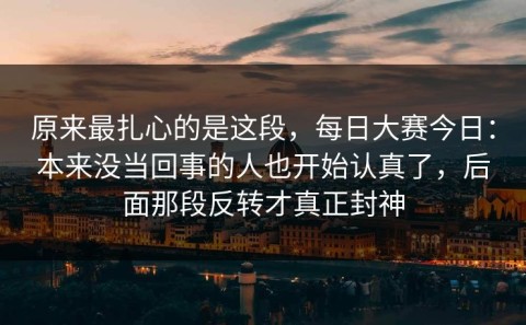原来最扎心的是这段，每日大赛今日：本来没当回事的人也开始认真了，后面那段反转才真正封神