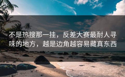 不是热搜那一挂，反差大赛最耐人寻味的地方，越是边角越容易藏真东西