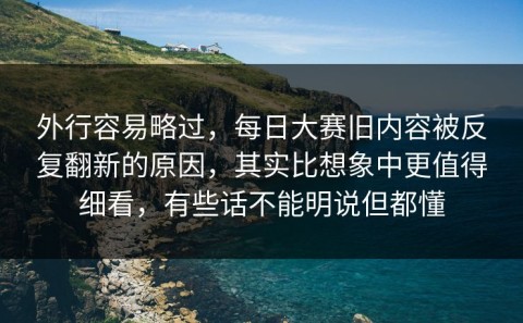 外行容易略过，每日大赛旧内容被反复翻新的原因，其实比想象中更值得细看，有些话不能明说但都懂