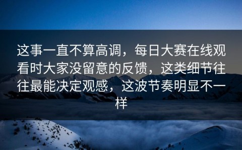 这事一直不算高调，每日大赛在线观看时大家没留意的反馈，这类细节往往最能决定观感，这波节奏明显不一样