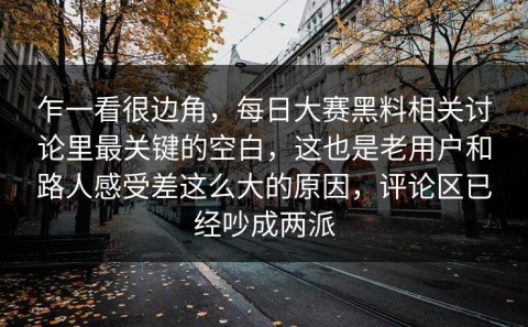 乍一看很边角，每日大赛黑料相关讨论里最关键的空白，这也是老用户和路人感受差这么大的原因，评论区已经吵成两派
