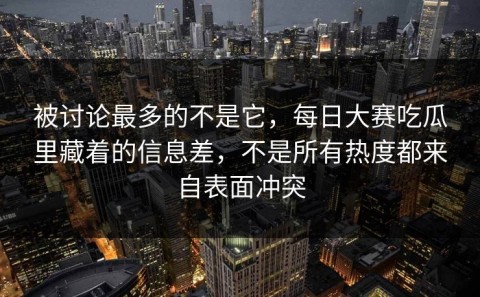 被讨论最多的不是它，每日大赛吃瓜里藏着的信息差，不是所有热度都来自表面冲突