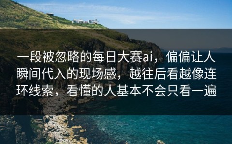 一段被忽略的每日大赛ai，偏偏让人瞬间代入的现场感，越往后看越像连环线索，看懂的人基本不会只看一遍