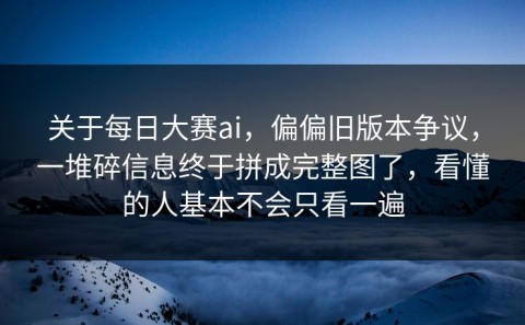 关于每日大赛ai，偏偏旧版本争议，一堆碎信息终于拼成完整图了，看懂的人基本不会只看一遍