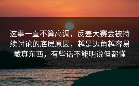 这事一直不算高调，反差大赛会被持续讨论的底层原因，越是边角越容易藏真东西，有些话不能明说但都懂