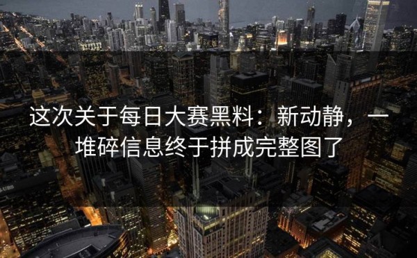 这次关于每日大赛黑料：新动静，一堆碎信息终于拼成完整图了