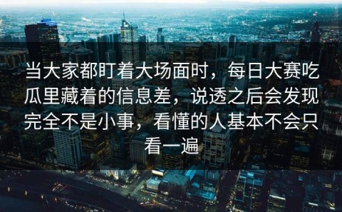 当大家都盯着大场面时，每日大赛吃瓜里藏着的信息差，说透之后会发现完全不是小事，看懂的人基本不会只看一遍