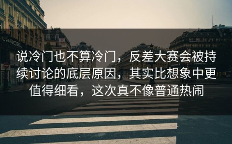 说冷门也不算冷门，反差大赛会被持续讨论的底层原因，其实比想象中更值得细看，这次真不像普通热闹