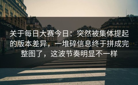 关于每日大赛今日：突然被集体提起的版本差异，一堆碎信息终于拼成完整图了，这波节奏明显不一样
