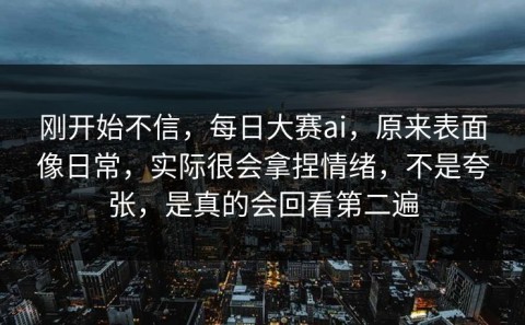 刚开始不信，每日大赛ai，原来表面像日常，实际很会拿捏情绪，不是夸张，是真的会回看第二遍
