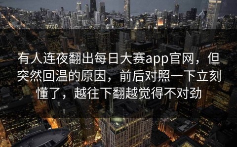 有人连夜翻出每日大赛app官网，但突然回温的原因，前后对照一下立刻懂了，越往下翻越觉得不对劲