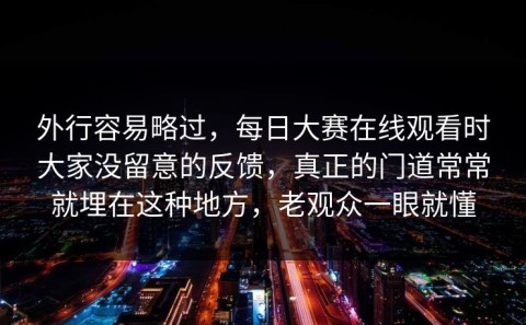 外行容易略过，每日大赛在线观看时大家没留意的反馈，真正的门道常常就埋在这种地方，老观众一眼就懂