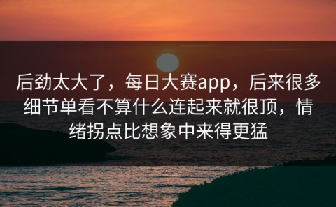 后劲太大了，每日大赛app，后来很多细节单看不算什么连起来就很顶，情绪拐点比想象中来得更猛
