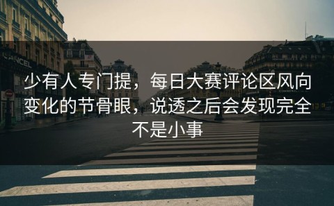 少有人专门提，每日大赛评论区风向变化的节骨眼，说透之后会发现完全不是小事
