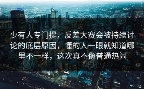 少有人专门提，反差大赛会被持续讨论的底层原因，懂的人一眼就知道哪里不一样，这次真不像普通热闹