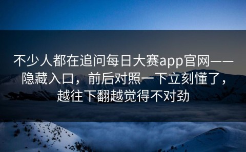 不少人都在追问每日大赛app官网——隐藏入口，前后对照一下立刻懂了，越往下翻越觉得不对劲