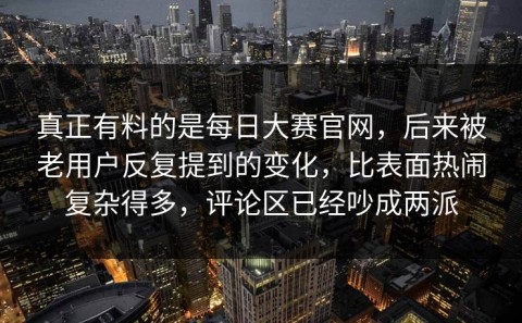 真正有料的是每日大赛官网，后来被老用户反复提到的变化，比表面热闹复杂得多，评论区已经吵成两派