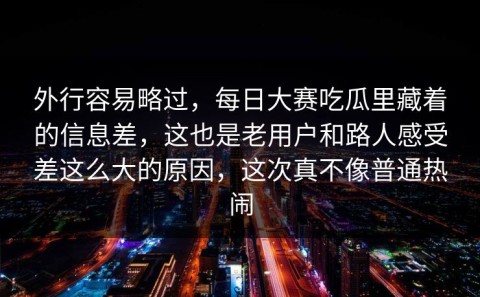 外行容易略过，每日大赛吃瓜里藏着的信息差，这也是老用户和路人感受差这么大的原因，这次真不像普通热闹