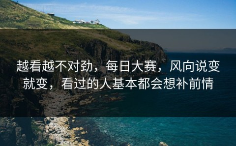 越看越不对劲，每日大赛，风向说变就变，看过的人基本都会想补前情