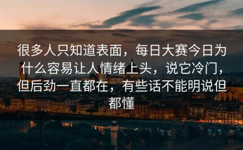 很多人只知道表面，每日大赛今日为什么容易让人情绪上头，说它冷门，但后劲一直都在，有些话不能明说但都懂