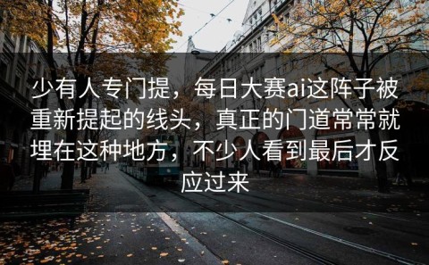 少有人专门提，每日大赛ai这阵子被重新提起的线头，真正的门道常常就埋在这种地方，不少人看到最后才反应过来