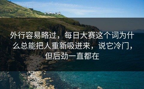 外行容易略过，每日大赛这个词为什么总能把人重新吸进来，说它冷门，但后劲一直都在