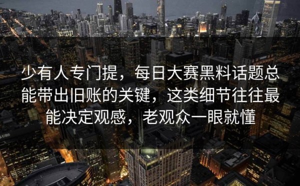 少有人专门提，每日大赛黑料话题总能带出旧账的关键，这类细节往往最能决定观感，老观众一眼就懂