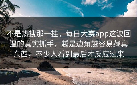 不是热搜那一挂，每日大赛app这波回温的真实抓手，越是边角越容易藏真东西，不少人看到最后才反应过来