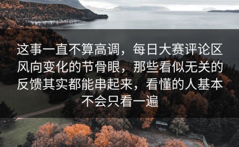 这事一直不算高调，每日大赛评论区风向变化的节骨眼，那些看似无关的反馈其实都能串起来，看懂的人基本不会只看一遍