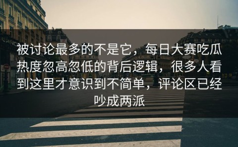 被讨论最多的不是它，每日大赛吃瓜热度忽高忽低的背后逻辑，很多人看到这里才意识到不简单，评论区已经吵成两派