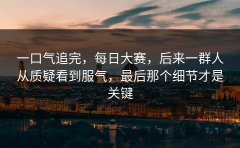 一口气追完，每日大赛，后来一群人从质疑看到服气，最后那个细节才是关键