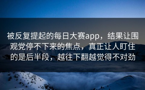 被反复提起的每日大赛app，结果让围观党停不下来的焦点，真正让人盯住的是后半段，越往下翻越觉得不对劲
