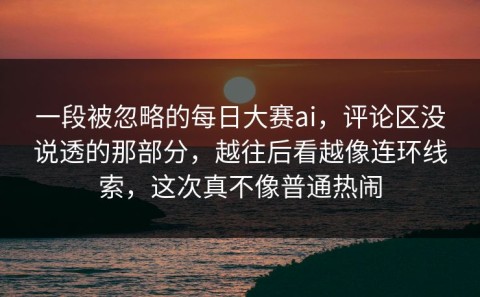 一段被忽略的每日大赛ai，评论区没说透的那部分，越往后看越像连环线索，这次真不像普通热闹