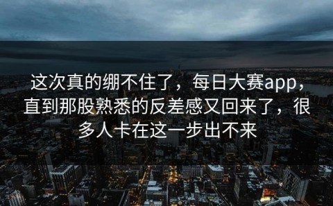 这次真的绷不住了，每日大赛app，直到那股熟悉的反差感又回来了，很多人卡在这一步出不来