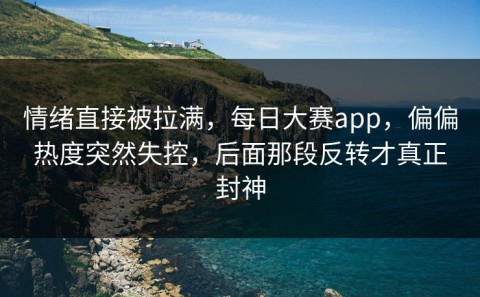 情绪直接被拉满，每日大赛app，偏偏热度突然失控，后面那段反转才真正封神