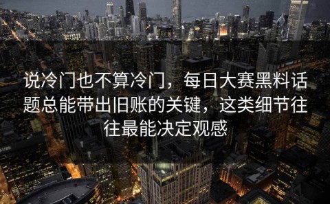 说冷门也不算冷门，每日大赛黑料话题总能带出旧账的关键，这类细节往往最能决定观感